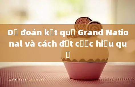 Dự đoán kết quả Grand National và cách đặt cược hiệu quả