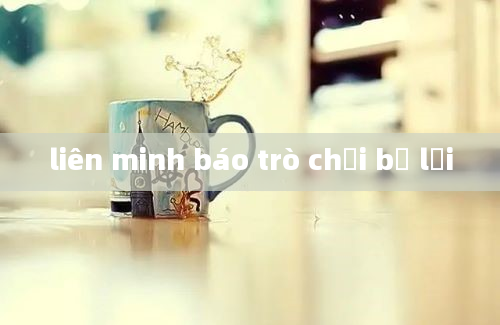 liên minh báo trò chơi bị lỗi