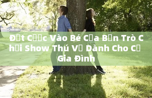 Đặt Cược Vào Bé Của Bạn Trò Chơi Show Thú Vị Dành Cho Cả Gia Đình