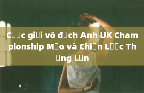 Cược giải vô địch Anh UK Championship Mẹo và Chiến Lược Thắng Lớn