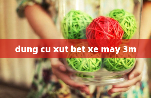 dung cu xut bet xe may 3m