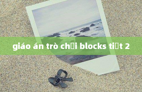 giáo án trò chơi blocks tiết 2