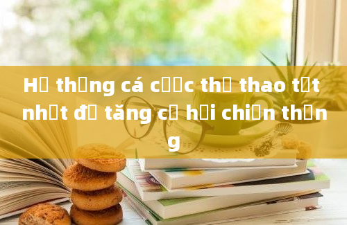 Hệ thống cá cược thể thao tốt nhất để tăng cơ hội chiến thắng