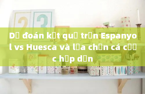 Dự đoán kết quả trận Espanyol vs Huesca và lựa chọn cá cược hấp dẫn