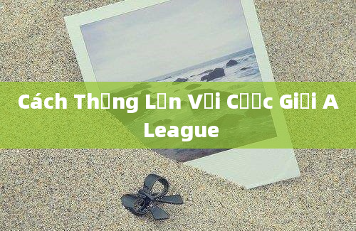 Cách Thắng Lớn Với Cược Giải A League