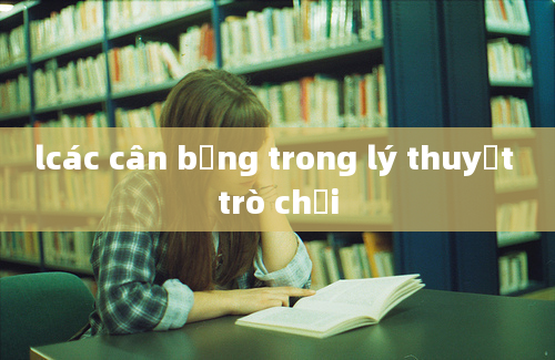 lcác cân bằng trong lý thuyết trò chơi