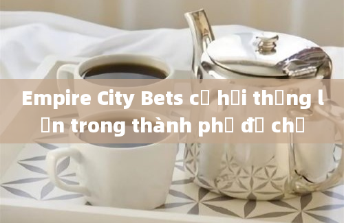 Empire City Bets cơ hội thắng lớn trong thành phố đế chế