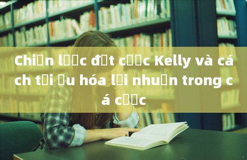 Chiến lược đặt cược Kelly và cách tối ưu hóa lợi nhuận trong cá cược