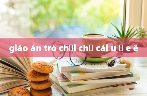 giáo án trò chơi chữ cái u ư e ê