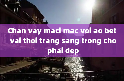 Chan vay maci mac voi ao bet vai thoi trang sang trong cho phai dep