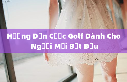 Hướng Dẫn Cược Golf Dành Cho Người Mới Bắt Đầu