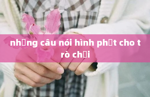 những câu nói hình phạt cho trò chơi