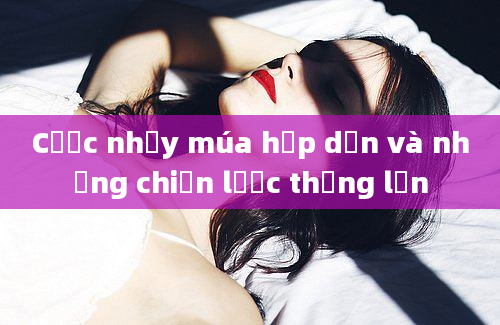 Cược nhảy múa hấp dẫn và những chiến lược thắng lớn