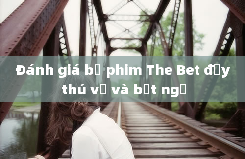 Đánh giá bộ phim The Bet đầy thú vị và bất ngờ