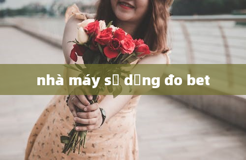 nhà máy sử dụng đo bet