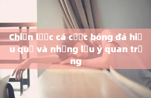 Chiến lược cá cược bóng đá hiệu quả và những lưu ý quan trọng