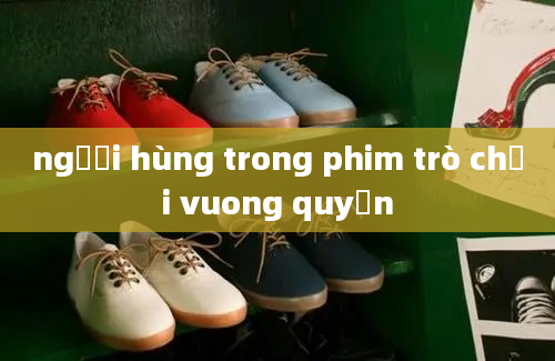 người hùng trong phim trò chơi vuong quyền