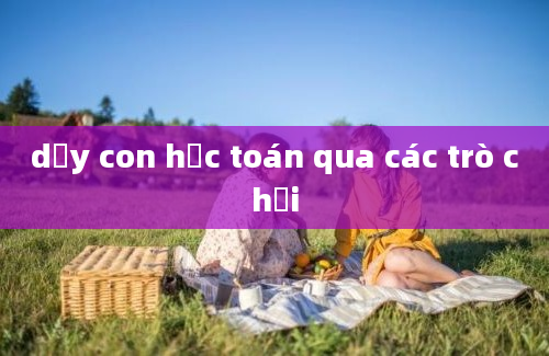 dạy con học toán qua các trò chơi