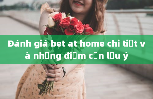 Đánh giá bet at home chi tiết và những điểm cần lưu ý