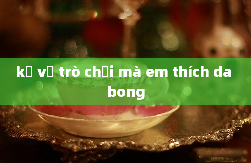 kể về trò chơi mà em thích da bong