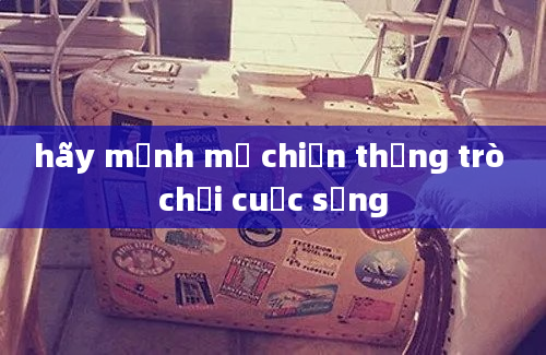 hãy mạnh mẽ chiến thắng trò chơi cuộc sống