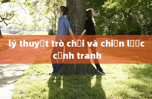 lý thuyết trò chơi và chiến lược cạnh tranh