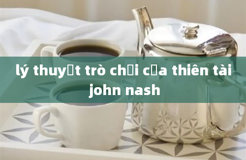 lý thuyết trò chơi của thiên tài john nash