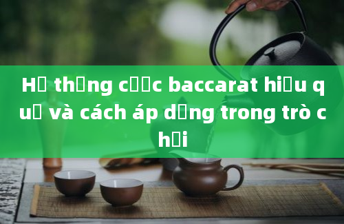 Hệ thống cược baccarat hiệu quả và cách áp dụng trong trò chơi