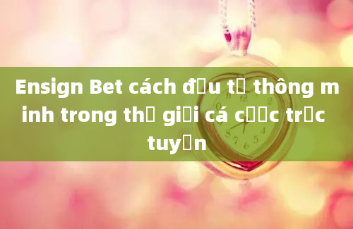 Ensign Bet cách đầu tư thông minh trong thế giới cá cược trực tuyến