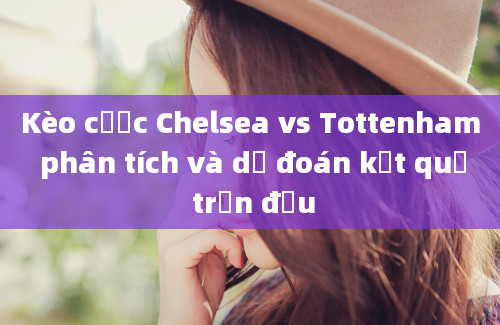 Kèo cược Chelsea vs Tottenham phân tích và dự đoán kết quả trận đấu