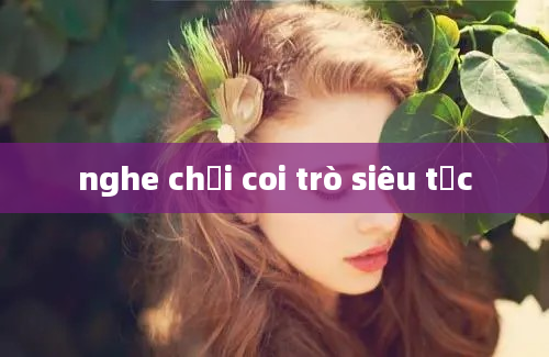 nghe chơi coi trò siêu tốc