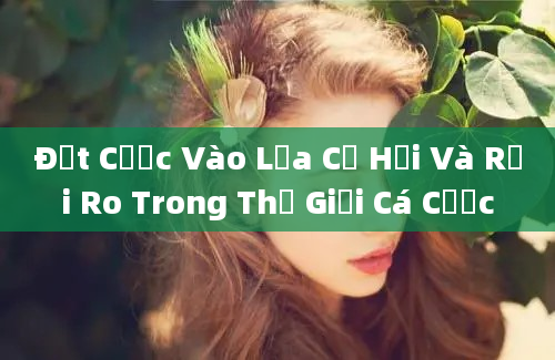 Đặt Cược Vào Lửa Cơ Hội Và Rủi Ro Trong Thế Giới Cá Cược