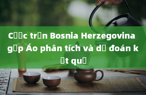 Cược trận Bosnia Herzegovina gặp Áo phân tích và dự đoán kết quả