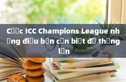 Cược ICC Champions League những điều bạn cần biết để thắng lớn