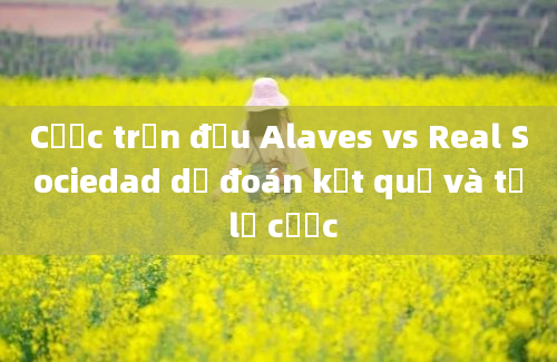 Cược trận đấu Alaves vs Real Sociedad dự đoán kết quả và tỷ lệ cược