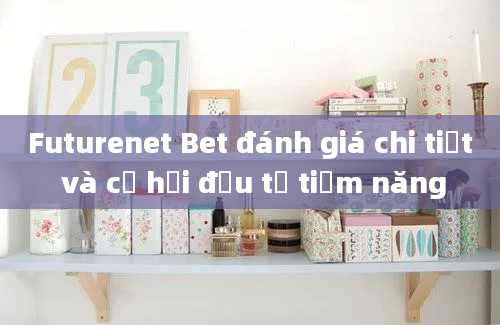 Futurenet Bet đánh giá chi tiết và cơ hội đầu tư tiềm năng