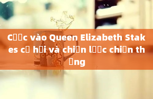 Cược vào Queen Elizabeth Stakes cơ hội và chiến lược chiến thắng