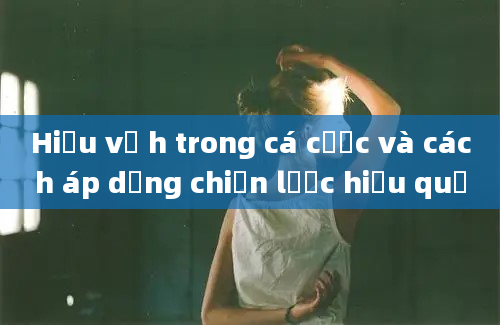 Hiểu về h trong cá cược và cách áp dụng chiến lược hiệu quả