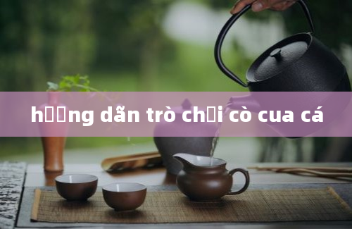 hướng dãn trò chơi cò cua cá