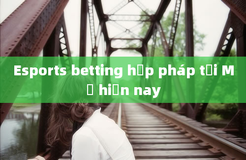 Esports betting hợp pháp tại Mỹ hiện nay