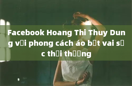 Facebook Hoang Thi Thuy Dung với phong cách áo bệt vai sọc thời thượng