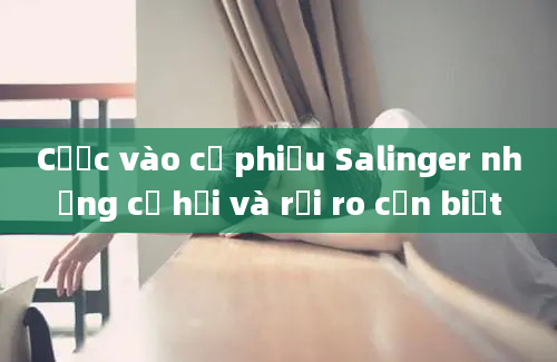 Cược vào cổ phiếu Salinger những cơ hội và rủi ro cần biết