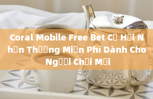 Coral Mobile Free Bet Cơ Hội Nhận Thưởng Miễn Phí Dành Cho Người Chơi Mới