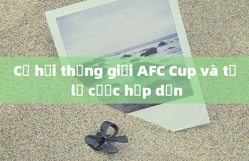 Cơ hội thắng giải AFC Cup và tỷ lệ cược hấp dẫn