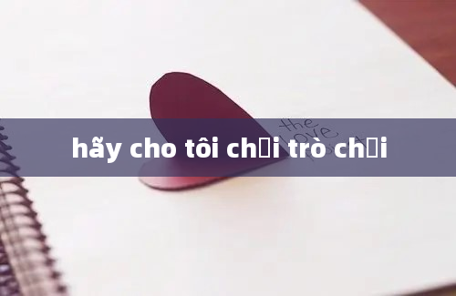 hãy cho tôi chơi trò chơi