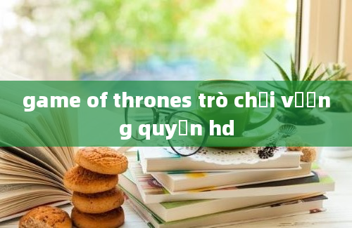 game of thrones trò chơi vương quyền hd