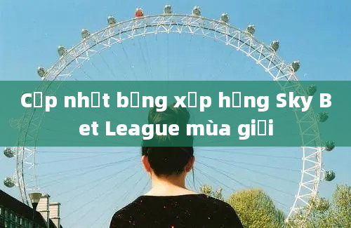 Cập nhật bảng xếp hạng Sky Bet League mùa giải