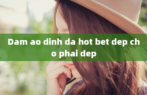 Dam ao dinh da hot bet dep cho phai dep