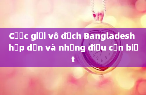 Cược giải vô địch Bangladesh hấp dẫn và những điều cần biết