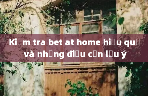 Kiểm tra bet at home hiệu quả và những điều cần lưu ý